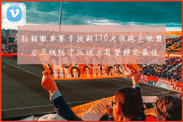 孙铭徽单赛季抢断110次领跑全联盟,后卫线防守压迫力有望锁定最佳防守一阵