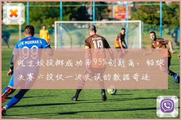 巩立姣投掷成功率95%创新高,铅球决赛六投仅一次失误的数据奇迹