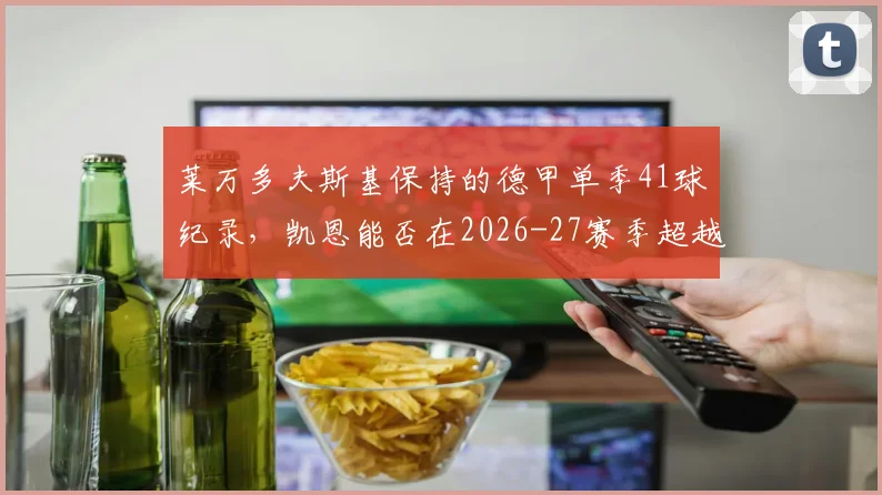 莱万多夫斯基保持的德甲单季41球纪录,凯恩能否在2026-27赛季超越?