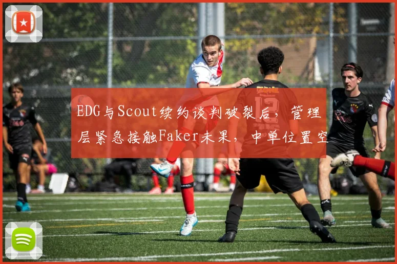 EDG与Scout续约谈判破裂后，管理层紧急接触Faker未果，中单位置空缺