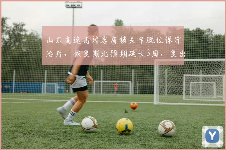 山东高速高诗岩肩锁关节脱位保守治疗，恢复期比预期延长3周，复出时间推迟至明年1月