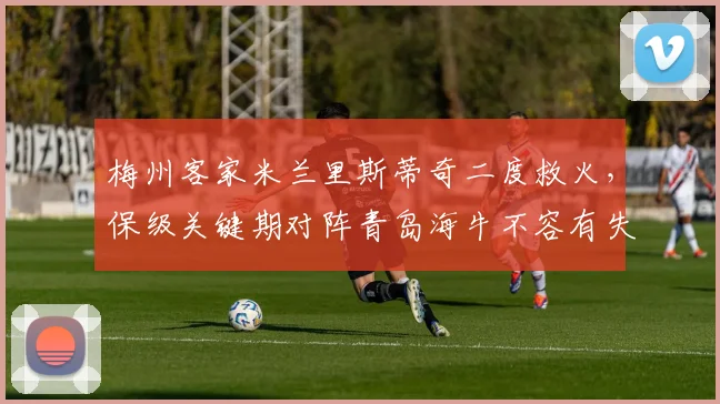 梅州客家米兰里斯蒂奇二度救火，保级关键期对阵青岛海牛不容有失