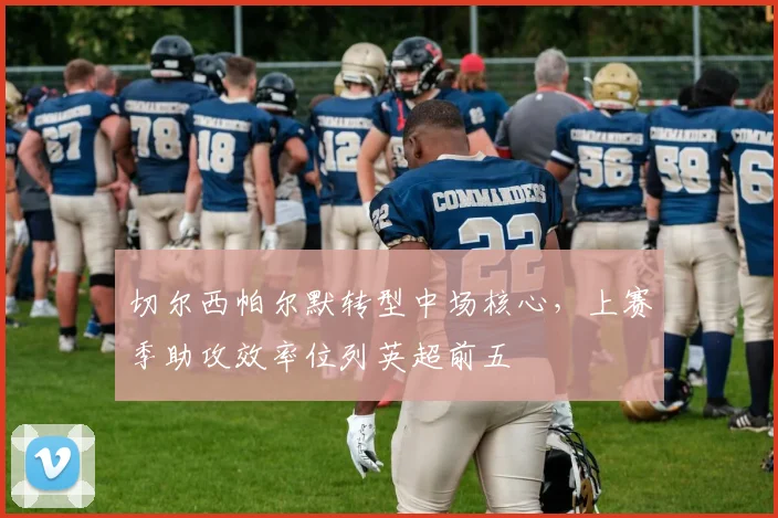 切尔西帕尔默转型中场核心,上赛季助攻效率位列英超前五