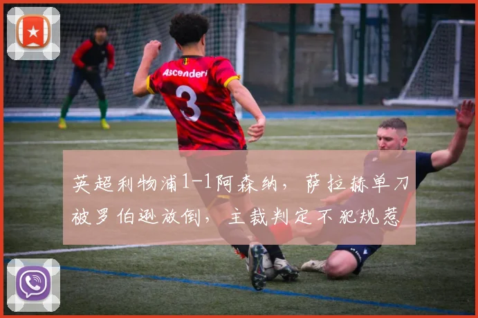 英超利物浦1-1阿森纳，萨拉赫单刀被罗伯逊放倒，主裁判定不犯规惹争议