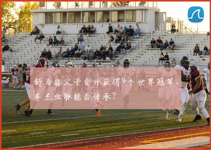 舒马赫父子合计获得9个世界冠军,车王血脉能否传承?