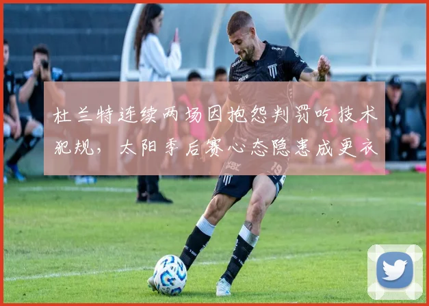 杜兰特连续两场因抱怨判罚吃技术犯规,太阳季后赛心态隐患成更衣室定时炸弹?