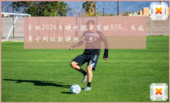 辛纳2026年硬地胜率突破85%，或成男子网坛新硬地之王