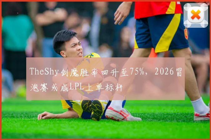 TheShy剑魔胜率回升至75%,2026冒泡赛或成LPL上单标杆