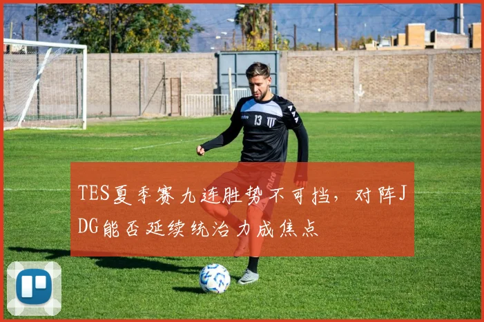 TES夏季赛九连胜势不可挡,对阵JDG能否延续统治力成焦点